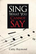 Sing What You Cannot Say di Cathy Raymond edito da iUniverse