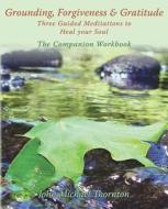 Grounding, Forgiveness & Gratitude: Guided Meditations to Heal Your Soul di John Michael Thornton edito da Createspace