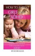 How to Parent Girls with ADHD: Lessons and Secrets for Children with ADHD di Jacob Gleam edito da Createspace