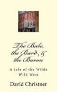 The Babe, the Bard & the Baron: A Tale of the Wilde Wild West di David W. Christner edito da Createspace Independent Publishing Platform