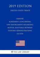 Ukraine - Agreement Concerning Law Enforcement Regarding Mutual Assistance Between Customs Administrations (16-1213) (Un di The Law Library edito da INDEPENDENTLY PUBLISHED