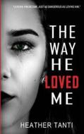 The Way He Loved Me: Leaving Him Became Just as Dangerous as Loving Him di Heather Tanti edito da Createspace Independent Publishing Platform