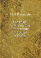 The Gospel Of The Secular Life Sermons Preached At Oxford di W H Fremantle edito da Book On Demand Ltd.