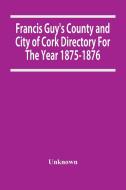 Francis Guy'S County And City Of Cork Directory For The Year 1875-1876 di Unknown edito da Alpha Editions