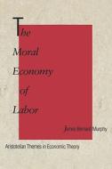 The Moral Economy of Labor: Aristotelian Themes in Economic Theory di James Bernard Murphy edito da YALE UNIV PR