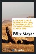 La Femme Juive À Travers l'Histoire; Conférence Faite À Valenciennes, Le 12 April 1896 di Felix Meyer edito da LIGHTNING SOURCE INC