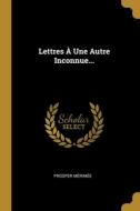 Lettres À Une Autre Inconnue... di Prosper Mérimée edito da WENTWORTH PR