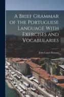 A Brief Grammar of the Portuguese Language With Exercises and Vocabularies di John Casper Branner edito da LEGARE STREET PR