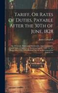 Tariff, Or Rates of Duties, Payable After the 30Th of June, 1828: On All Goods, Wares, and Merchandise, Imported Into the United States of America, in di James Campbell edito da LEGARE STREET PR