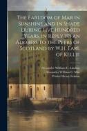 The Earldom of Mar in Sunshine and in Shade During Five Hundred Years, in Reply to an Address to the Peers of Scotland by W.H. Earl of Kellie di Alexander William C. Lindsay, Alexander William C. Mar, Walter Henry Erskine edito da LEGARE STREET PR