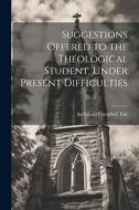 Suggestions Offered to the Theological Student, Under Present Difficulties di Archibald Campbell Tait edito da LEGARE STREET PR