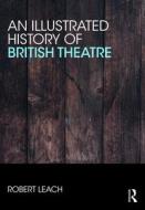 An Illustrated History Of British Theatre And Performance di Robert Leach edito da Taylor & Francis Ltd