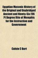Egyptian Masonic History Of The Original And Unabridged Ancient And Ninety-six (96 A Degree) Degree Rite Of Memphis For The Instruction And Government di Calvin C. Burt edito da General Books Llc