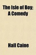 The Isle Of Boy; A Comedy di Hall Caine edito da General Books