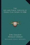 The Life and Public Services of Henry Clay Down to 1848 the Life and Public Services of Henry Clay Down to 1848 di Epes Sargent edito da Kessinger Publishing