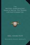 The Mystery Surrounding Francis Bacon, His Private Life and Character di Mrs Henry Pott edito da Kessinger Publishing