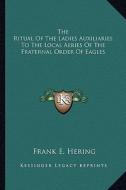 The Ritual of the Ladies Auxiliaries to the Local Aeries of the Fraternal Order of Eagles di Frank E. Hering edito da Kessinger Publishing