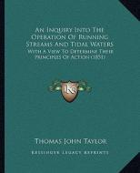 An Inquiry Into the Operation of Running Streams and Tidal Waters: With a View to Determine Their Principles of Action (1851) di Thomas John Taylor edito da Kessinger Publishing