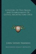 A History of the Origin and Establishment of Gothic Architecture (1813) di John Sidney Hawkins edito da Kessinger Publishing