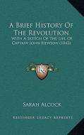 A Brief History of the Revolution: With a Sketch of the Life of Captain John Hewson (1843) di Sarah Alcock edito da Kessinger Publishing