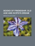Books Of Friendship, Old Age And Scipio's Dream di Marcus Tullius Cicero edito da General Books Llc