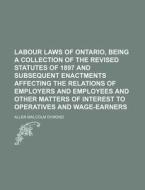 Labour Laws of Ontario, Being a Collection of the Revised Statutes of 1897 and Subsequent Enactments Affecting the Relations of Employers and Employee di Allen Malcolm Dymond edito da Rarebooksclub.com