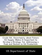 Crude Oil, Uncertainty About Future Oil Supply Makes It Important To Develop A Strategy For Addressing A Peak And Decline In Oil Production edito da Bibliogov