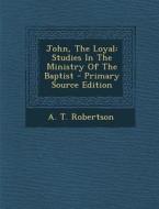 John, the Loyal: Studies in the Ministry of the Baptist di A. T. Robertson edito da Nabu Press