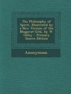 The Philosophy of Spirit, Illustrated by a New Version of the Bhagavat-Gita, by W. Oxley - Primary Source Edition di Anonymous edito da Nabu Press