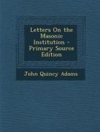 Letters on the Masonic Institution - Primary Source Edition di John Quincy Adams edito da Nabu Press