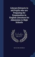 Literary Extracts To Aid Pupils Who Are Preparing For Examination In English Literature For Admission To High Schools di Archibald Macallum edito da Sagwan Press