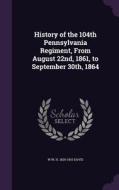 History Of The 104th Pennsylvania Regiment, From August 22nd, 1861, To September 30th, 1864 di W W H 1820-1910 Davis edito da Palala Press