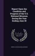 Report Upon The Condition And Progress Of The U.s. National Museum During The Year Ending June 30 edito da Palala Press