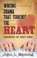 Writing Drama That Touches the Heart: Scriptwriting for Today's Church di John L. Manning edito da Createspace