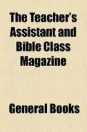 The Teacher's Assistant And Bible Class Magazine di Unknown Author, Books Group edito da General Books Llc