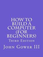 How to Build a Computer (for Beginners): Third Edition di John H. Gower, John H. Gower III edito da Createspace