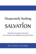 Desperately Seeking Salvation: Prophetic Scriptures from the Law of Moses, the Prophets and the Psalms di Janiel Guthrie, Dr Janiel Guthrie edito da Createspace