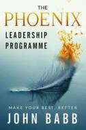 The Phoenix Leadership Programme: Make Your Best Better di John Babb edito da Createspace