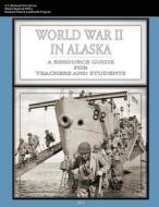 World War II in Alaska: A Resource Guide for Teachers and Students di U. S. Department of the Interior, National Park Service edito da Createspace