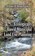 Ecologically Based Municipal Land Use Planning di William B. Honachefsky edito da Taylor & Francis Inc