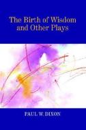 The Birth Of Wisdom And Other Plays di Paul W Dixon edito da Xlibris Corporation