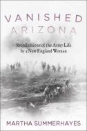 Vanished Arizona: Recollections of the Army Life by a New England Woman di Martha Summerhayes edito da SKYHORSE PUB