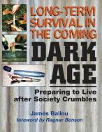 Long-Term Survival in the Coming Dark Age: Preparing to Live After Society Crumbles di James Ballou edito da Prepper Press