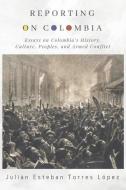 Reporting on Colombia: Essays on Colombia's History, Culture, Peoples, and Armed Conflict di Julián Esteban Torres López edito da LIGHTNING SOURCE INC