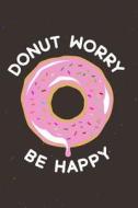 Donut Worry Be Happy: Funny Motivational Quote 120-Page Lined Notebook di Nifty Notebooks edito da Createspace Independent Publishing Platform