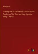 Investigation of the Scientific and Economic Relations of the Sorghum Sugar Industry. Being a Report di Anonymous edito da Outlook Verlag