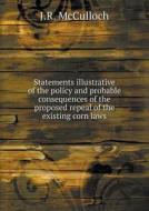 Statements Illustrative Of The Policy And Probable Consequences Of The Proposed Repeal Of The Existing Corn Laws di J R McCulloch edito da Book On Demand Ltd.