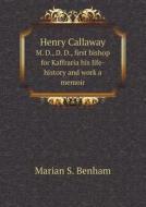 Henry Callaway M. D., D. D., First Bishop For Kaffraria His Life-history And Work A Memoir di Marian S Benham edito da Book On Demand Ltd.