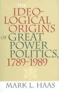 The Ideological Origins of Great Power Politics, 1789-1989 di Mark L. Haas edito da Cornell University Press