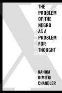 X-The Problem of the Negro as a Problem for Thought di Nahum Dimitri Chandler edito da Fordham University Press